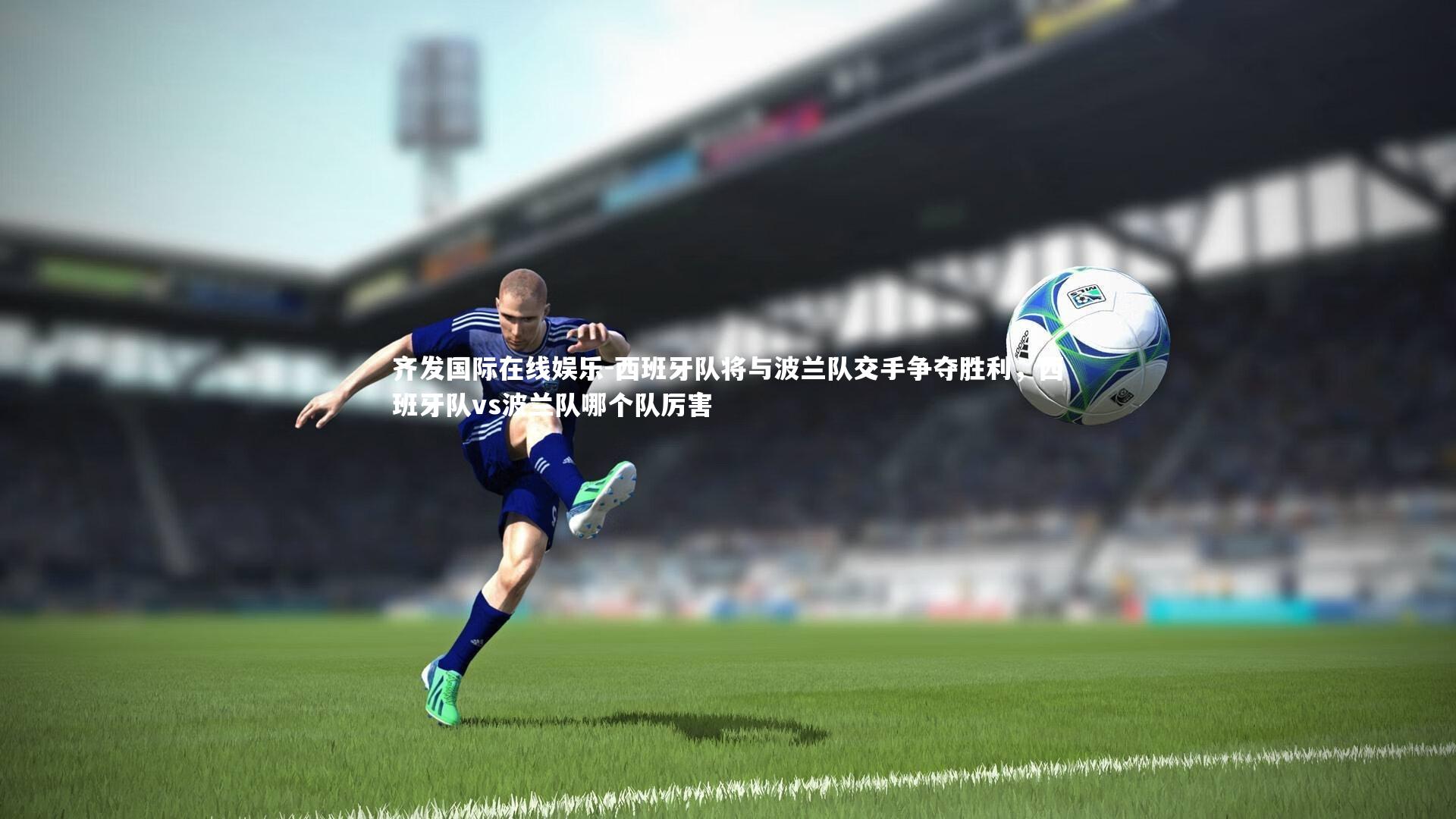 齐发国际在线娱乐-西班牙队将与波兰队交手争夺胜利，西班牙队vs波兰队哪个队厉害