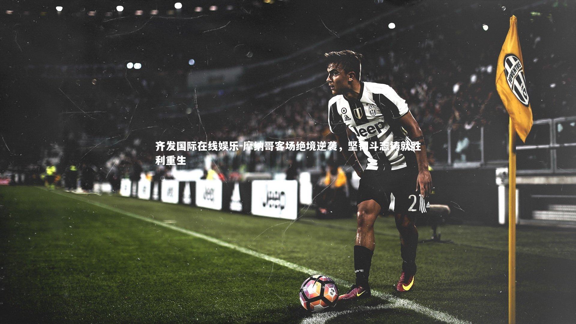 摩纳哥客场绝境逆袭，坚韧斗志铸就胜利重生