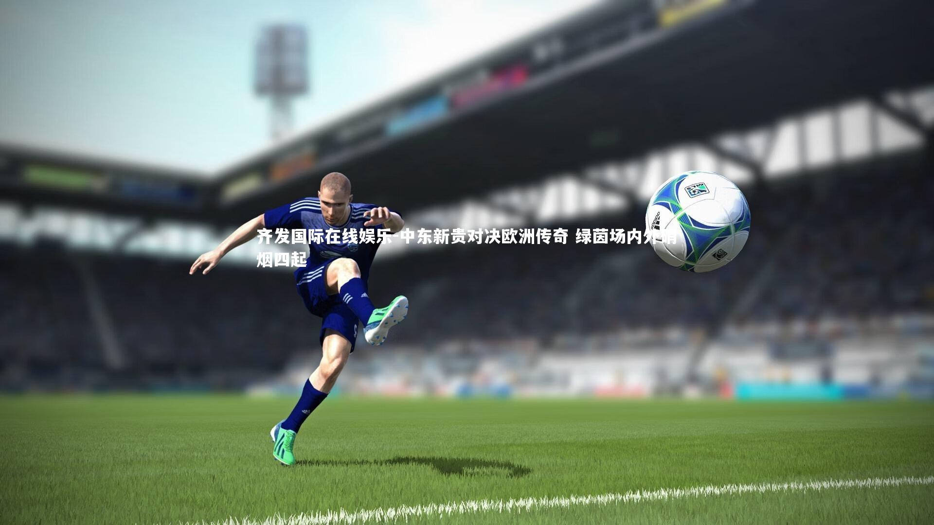 齐发国际在线娱乐-中东新贵对决欧洲传奇 绿茵场内外硝烟四起