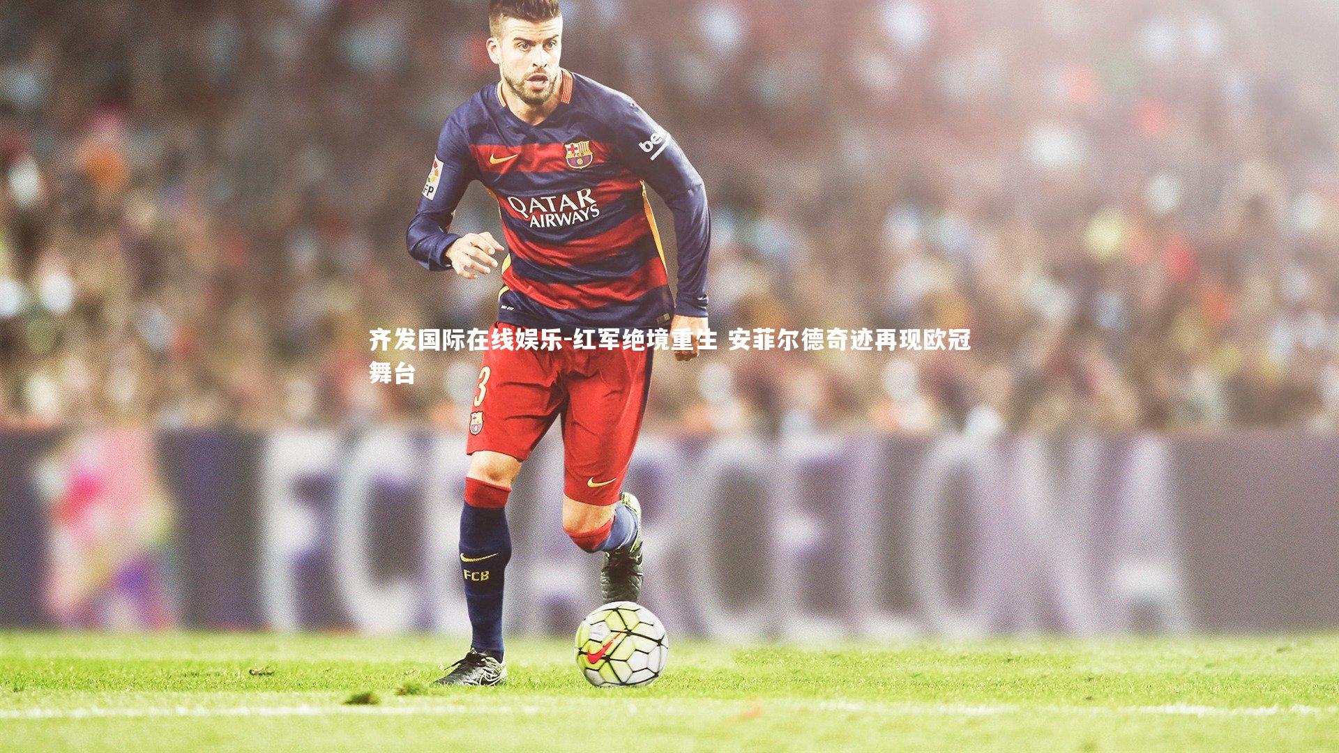 齐发国际在线娱乐-红军绝境重生 安菲尔德奇迹再现欧冠舞台