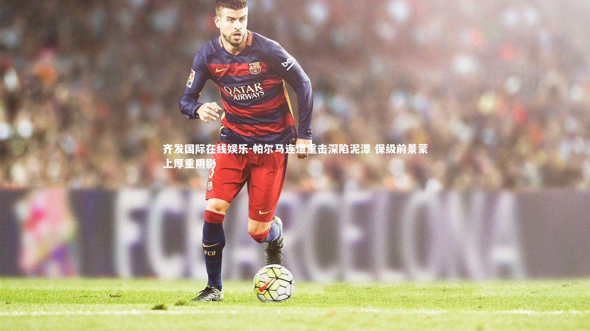 齐发国际在线娱乐-帕尔马连遭重击深陷泥潭 保级前景蒙上厚重阴影